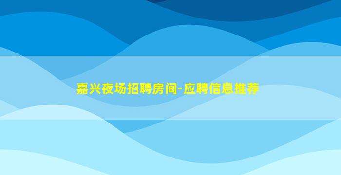 嘉兴夜场招聘房间-应聘信息推荐